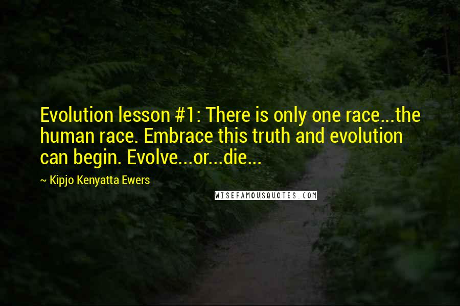 Kipjo Kenyatta Ewers Quotes: Evolution lesson #1: There is only one race...the human race. Embrace this truth and evolution can begin. Evolve...or...die...