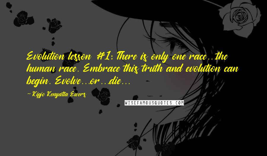 Kipjo Kenyatta Ewers Quotes: Evolution lesson #1: There is only one race...the human race. Embrace this truth and evolution can begin. Evolve...or...die...