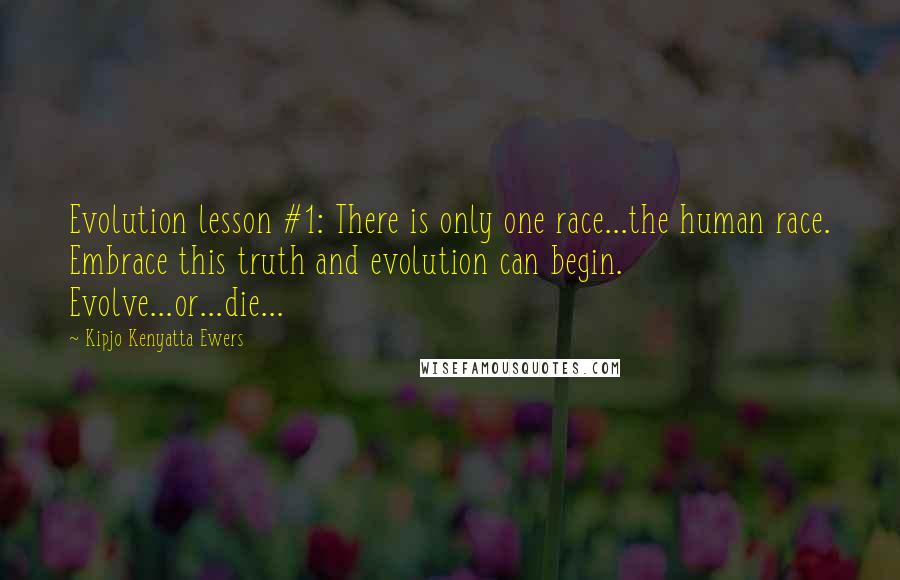 Kipjo Kenyatta Ewers Quotes: Evolution lesson #1: There is only one race...the human race. Embrace this truth and evolution can begin. Evolve...or...die...