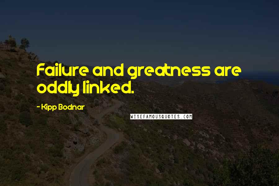 Kipp Bodnar Quotes: Failure and greatness are oddly linked.