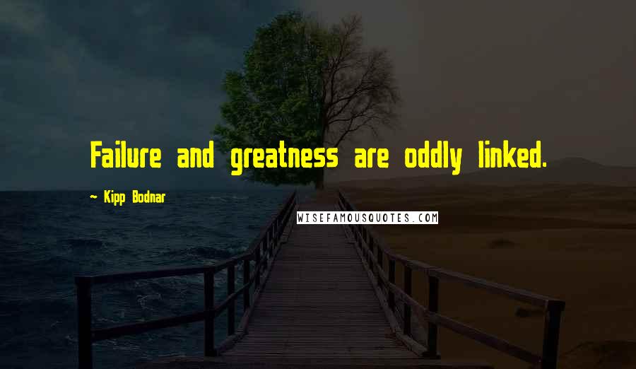 Kipp Bodnar Quotes: Failure and greatness are oddly linked.