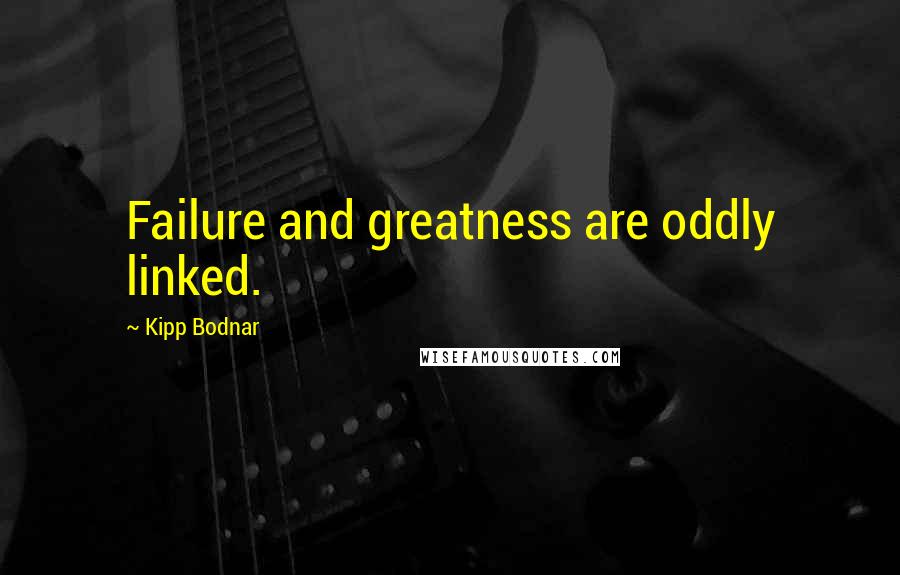 Kipp Bodnar Quotes: Failure and greatness are oddly linked.