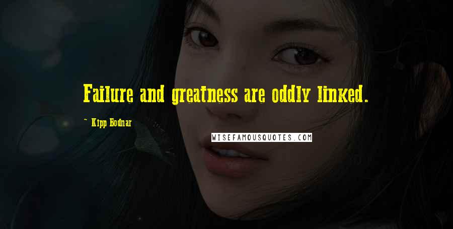 Kipp Bodnar Quotes: Failure and greatness are oddly linked.