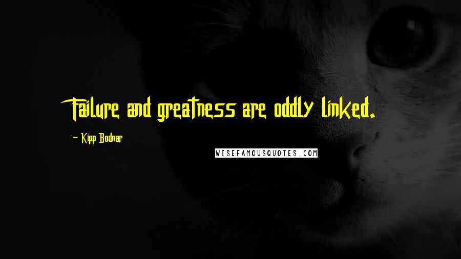 Kipp Bodnar Quotes: Failure and greatness are oddly linked.