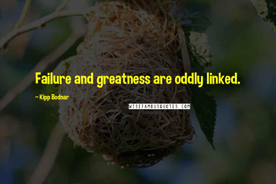 Kipp Bodnar Quotes: Failure and greatness are oddly linked.