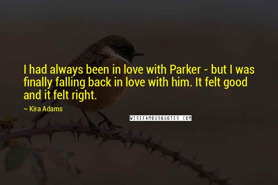 Kira Adams Quotes: I had always been in love with Parker - but I was finally falling back in love with him. It felt good and it felt right.