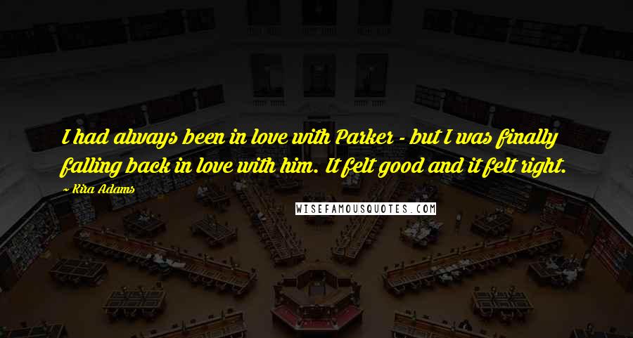 Kira Adams Quotes: I had always been in love with Parker - but I was finally falling back in love with him. It felt good and it felt right.