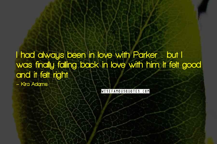 Kira Adams Quotes: I had always been in love with Parker - but I was finally falling back in love with him. It felt good and it felt right.