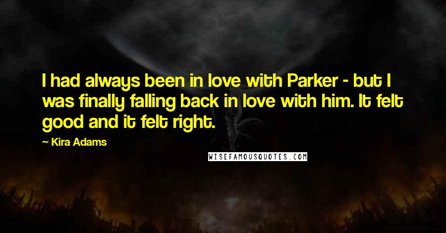 Kira Adams Quotes: I had always been in love with Parker - but I was finally falling back in love with him. It felt good and it felt right.