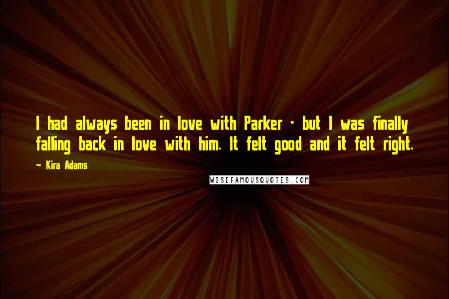 Kira Adams Quotes: I had always been in love with Parker - but I was finally falling back in love with him. It felt good and it felt right.