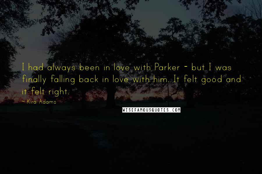 Kira Adams Quotes: I had always been in love with Parker - but I was finally falling back in love with him. It felt good and it felt right.