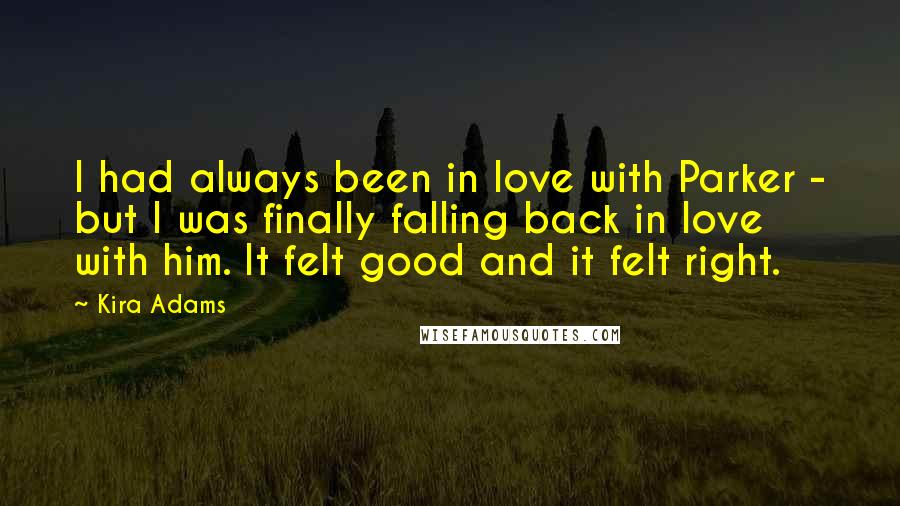 Kira Adams Quotes: I had always been in love with Parker - but I was finally falling back in love with him. It felt good and it felt right.