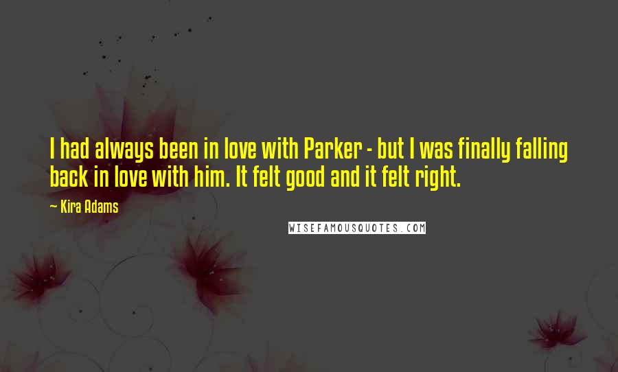 Kira Adams Quotes: I had always been in love with Parker - but I was finally falling back in love with him. It felt good and it felt right.