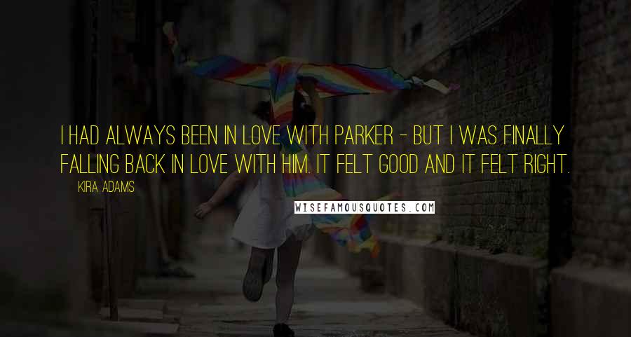 Kira Adams Quotes: I had always been in love with Parker - but I was finally falling back in love with him. It felt good and it felt right.