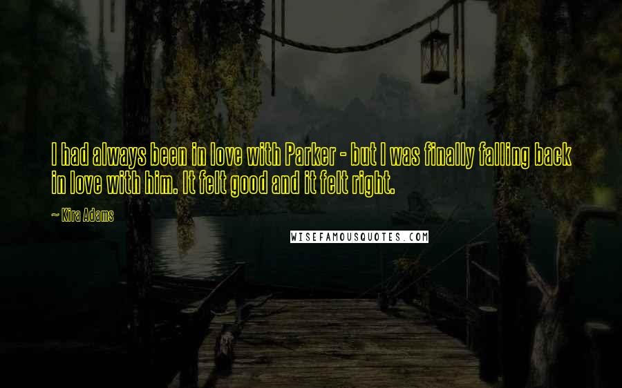 Kira Adams Quotes: I had always been in love with Parker - but I was finally falling back in love with him. It felt good and it felt right.