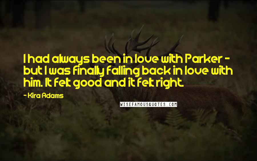 Kira Adams Quotes: I had always been in love with Parker - but I was finally falling back in love with him. It felt good and it felt right.