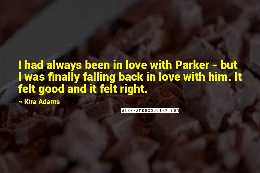 Kira Adams Quotes: I had always been in love with Parker - but I was finally falling back in love with him. It felt good and it felt right.