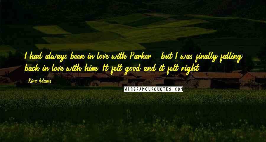 Kira Adams Quotes: I had always been in love with Parker - but I was finally falling back in love with him. It felt good and it felt right.