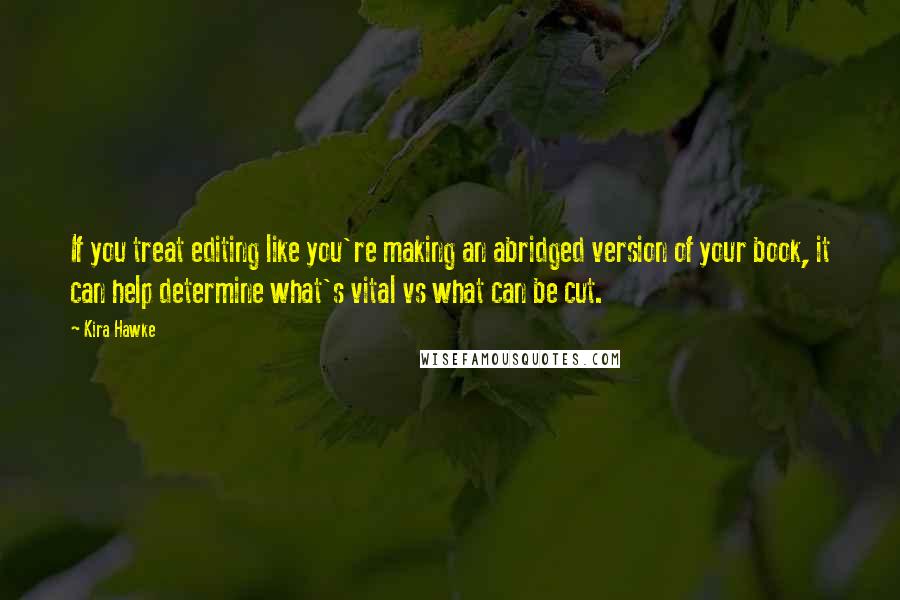 Kira Hawke Quotes: If you treat editing like you're making an abridged version of your book, it can help determine what's vital vs what can be cut.