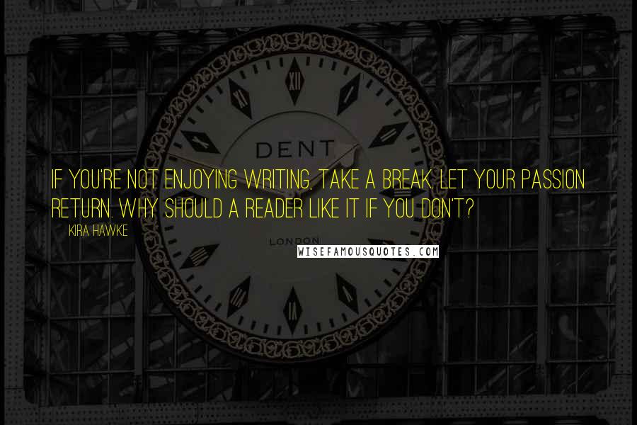 Kira Hawke Quotes: If you're not enjoying writing, take a break. Let your passion return. Why should a reader like it if you don't?