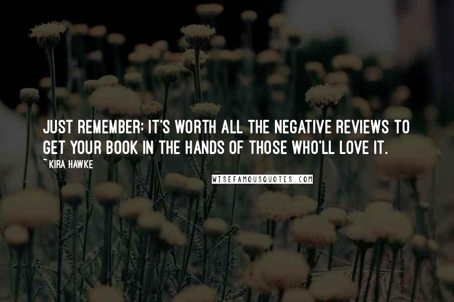 Kira Hawke Quotes: Just remember: it's worth all the negative reviews to get your book in the hands of those who'll love it.