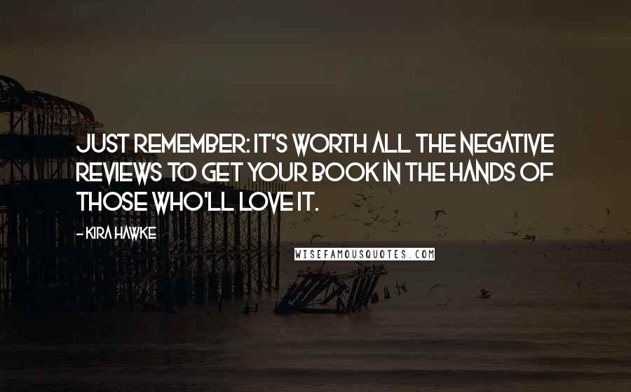 Kira Hawke Quotes: Just remember: it's worth all the negative reviews to get your book in the hands of those who'll love it.