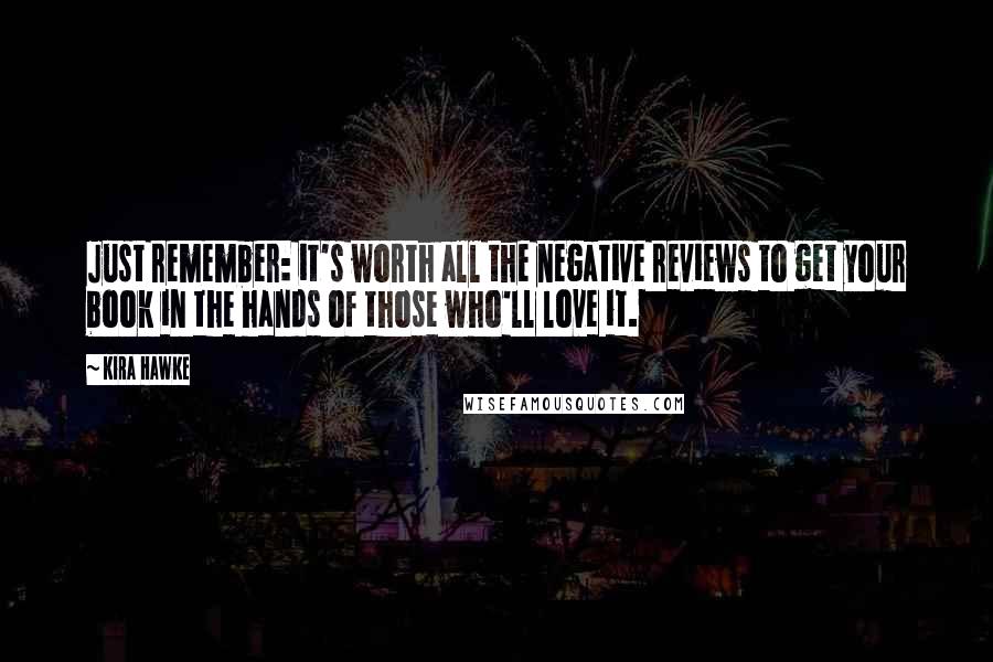 Kira Hawke Quotes: Just remember: it's worth all the negative reviews to get your book in the hands of those who'll love it.