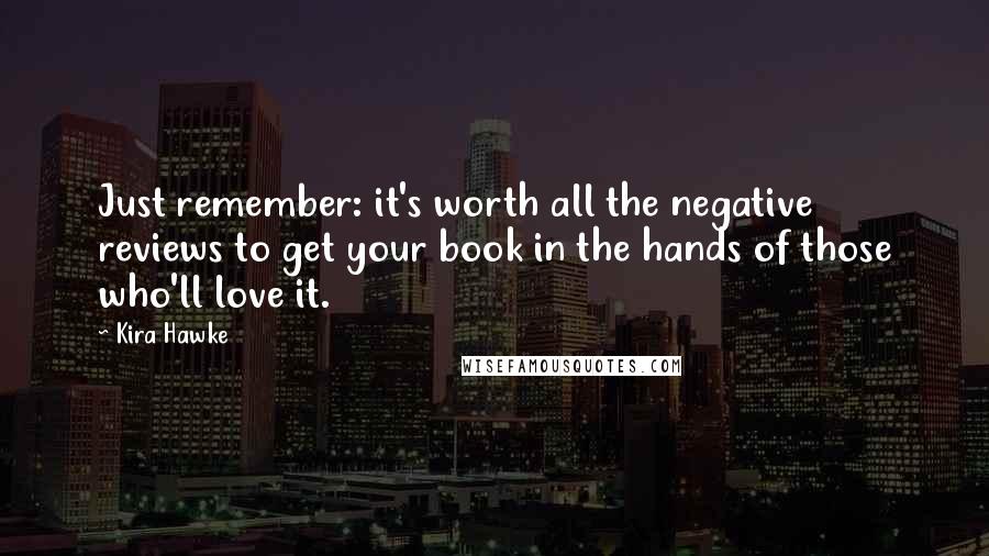 Kira Hawke Quotes: Just remember: it's worth all the negative reviews to get your book in the hands of those who'll love it.