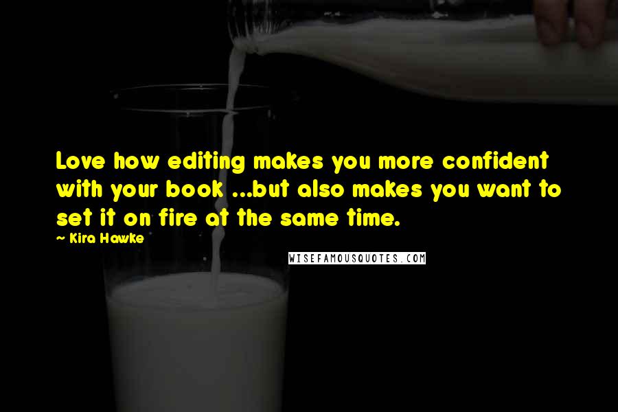 Kira Hawke Quotes: Love how editing makes you more confident with your book ...but also makes you want to set it on fire at the same time.