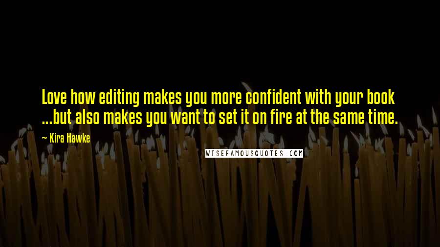 Kira Hawke Quotes: Love how editing makes you more confident with your book ...but also makes you want to set it on fire at the same time.