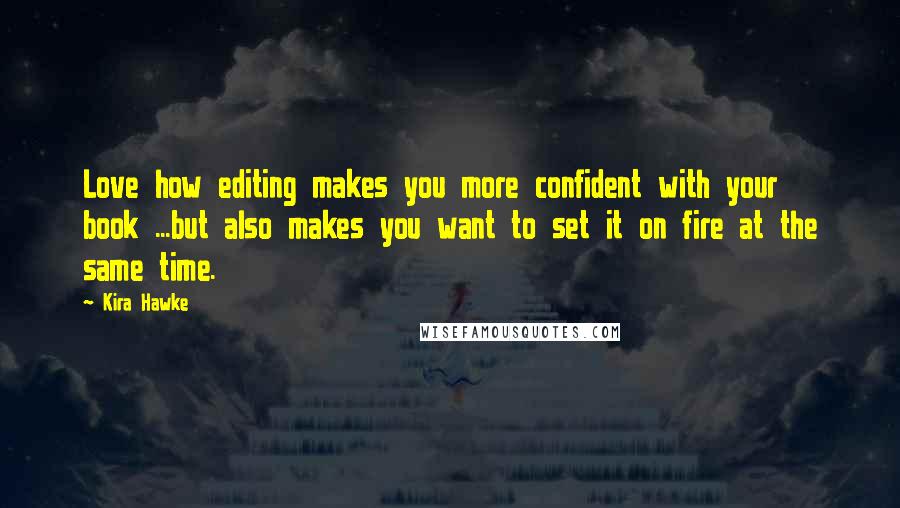 Kira Hawke Quotes: Love how editing makes you more confident with your book ...but also makes you want to set it on fire at the same time.