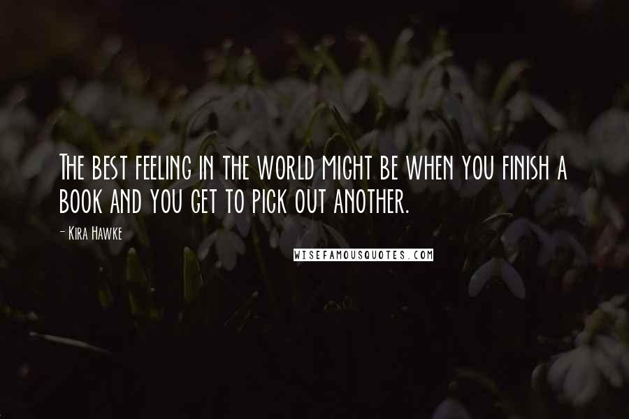 Kira Hawke Quotes: The best feeling in the world might be when you finish a book and you get to pick out another.