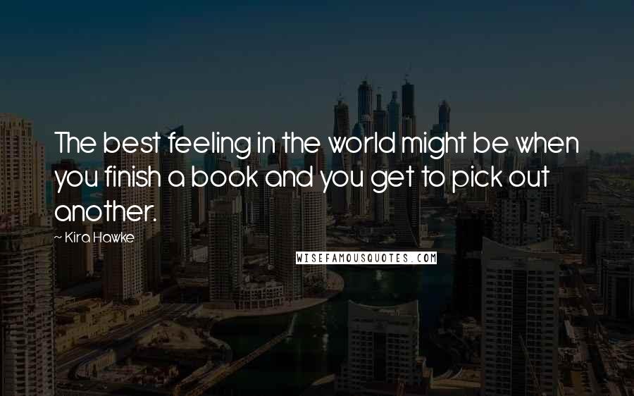 Kira Hawke Quotes: The best feeling in the world might be when you finish a book and you get to pick out another.