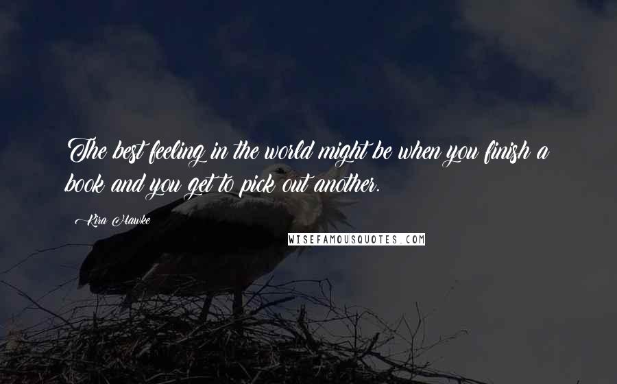 Kira Hawke Quotes: The best feeling in the world might be when you finish a book and you get to pick out another.