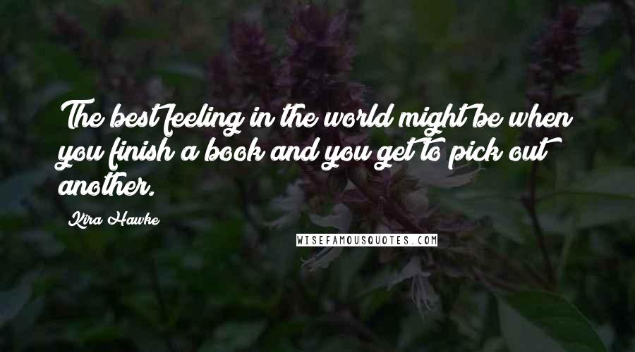 Kira Hawke Quotes: The best feeling in the world might be when you finish a book and you get to pick out another.