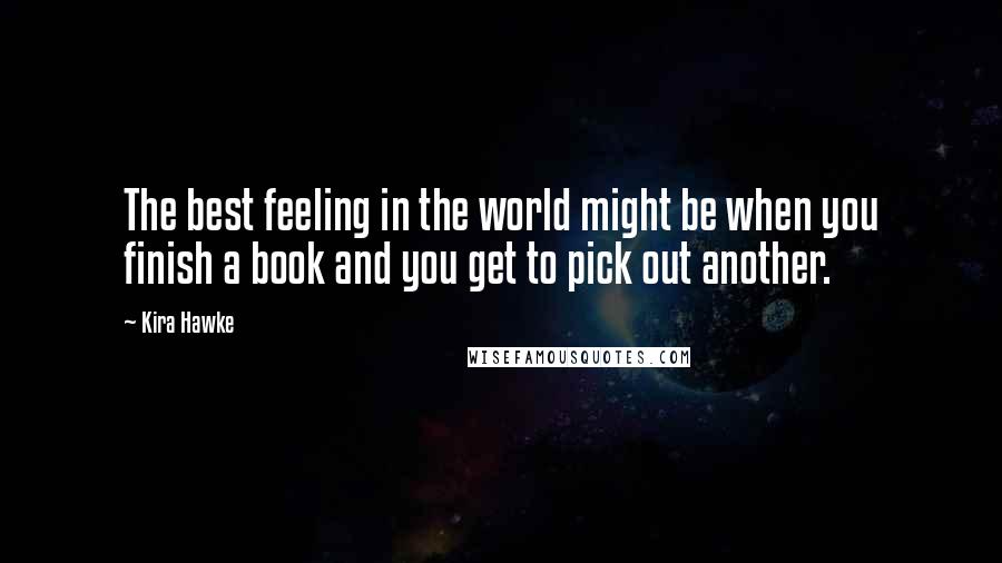 Kira Hawke Quotes: The best feeling in the world might be when you finish a book and you get to pick out another.