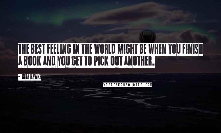 Kira Hawke Quotes: The best feeling in the world might be when you finish a book and you get to pick out another.