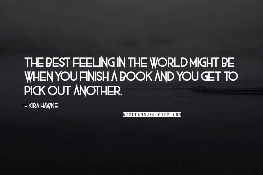 Kira Hawke Quotes: The best feeling in the world might be when you finish a book and you get to pick out another.