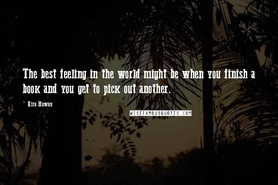 Kira Hawke Quotes: The best feeling in the world might be when you finish a book and you get to pick out another.