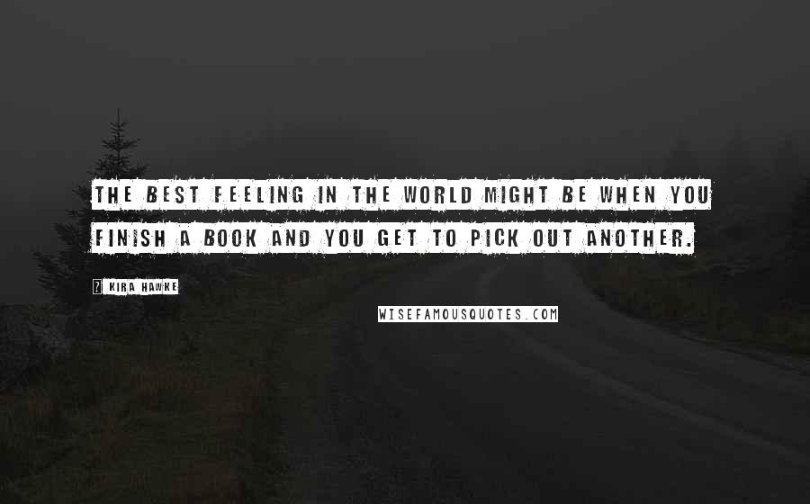 Kira Hawke Quotes: The best feeling in the world might be when you finish a book and you get to pick out another.