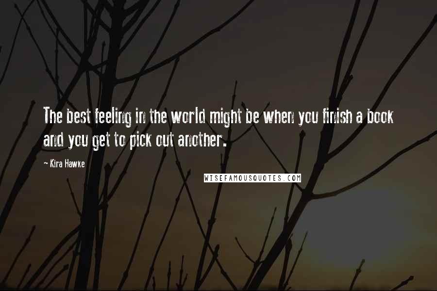 Kira Hawke Quotes: The best feeling in the world might be when you finish a book and you get to pick out another.