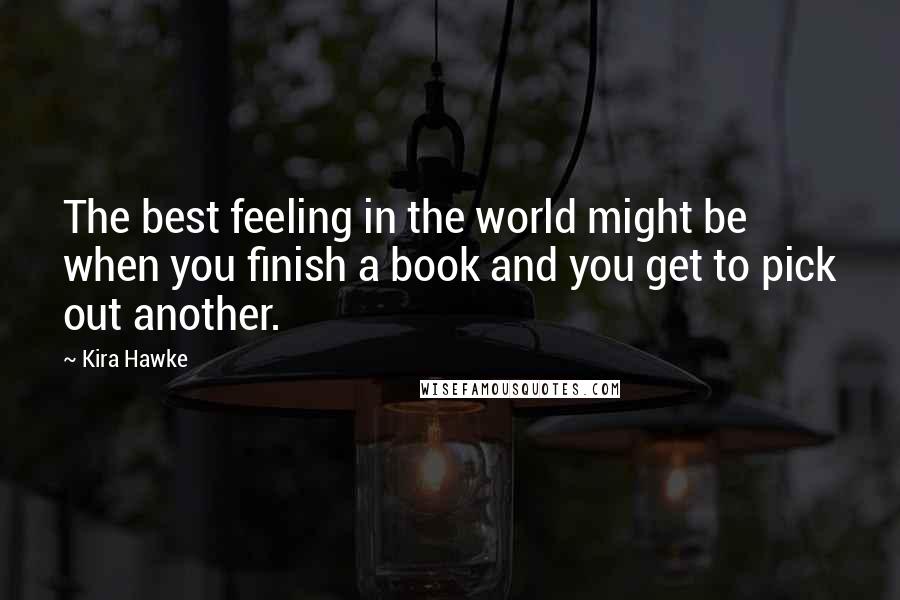 Kira Hawke Quotes: The best feeling in the world might be when you finish a book and you get to pick out another.