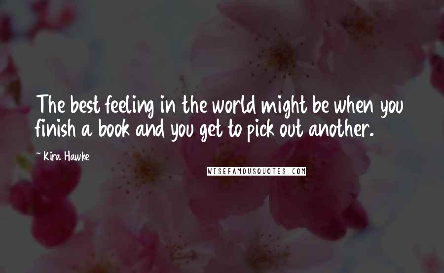 Kira Hawke Quotes: The best feeling in the world might be when you finish a book and you get to pick out another.