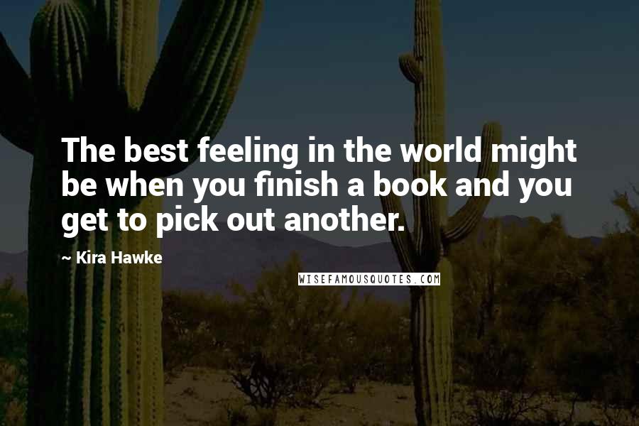 Kira Hawke Quotes: The best feeling in the world might be when you finish a book and you get to pick out another.