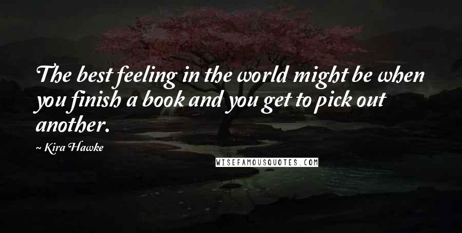 Kira Hawke Quotes: The best feeling in the world might be when you finish a book and you get to pick out another.