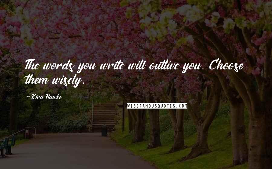 Kira Hawke Quotes: The words you write will outlive you. Choose them wisely.