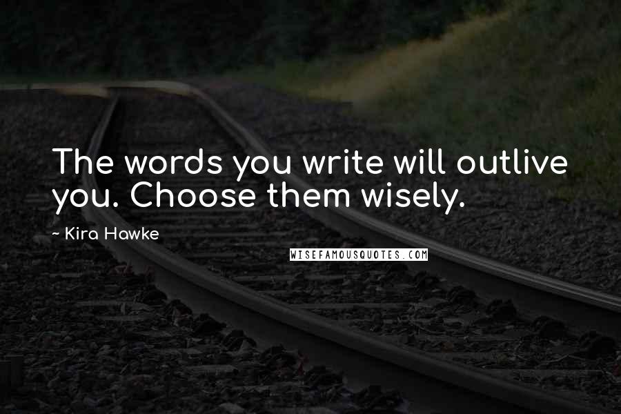 Kira Hawke Quotes: The words you write will outlive you. Choose them wisely.