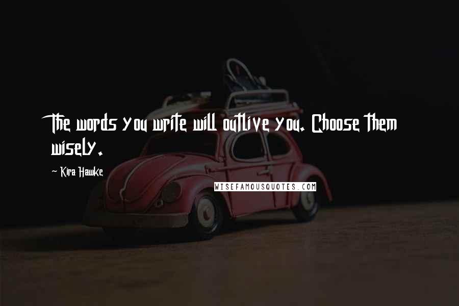 Kira Hawke Quotes: The words you write will outlive you. Choose them wisely.