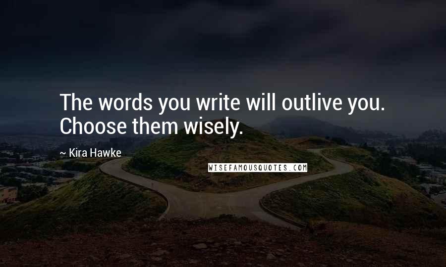 Kira Hawke Quotes: The words you write will outlive you. Choose them wisely.