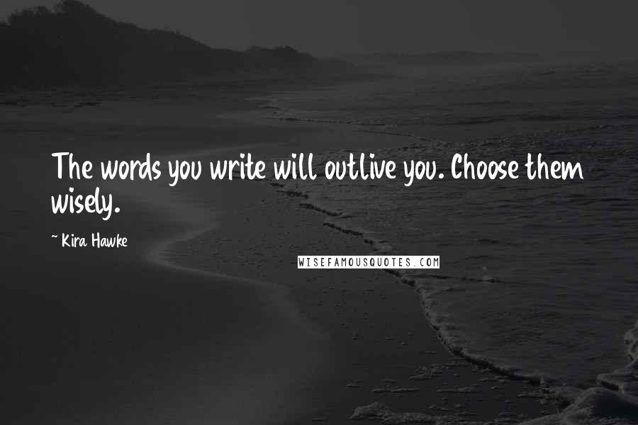 Kira Hawke Quotes: The words you write will outlive you. Choose them wisely.